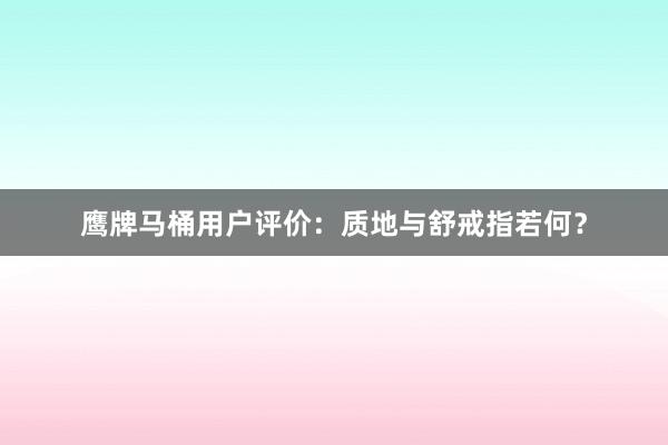 鹰牌马桶用户评价：质地与舒戒指若何？