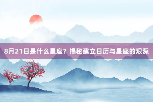 8月21日是什么星座？揭秘建立日历与星座的艰深