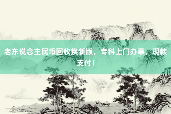 老东说念主民币回收换新版，专科上门办事，现款支付！