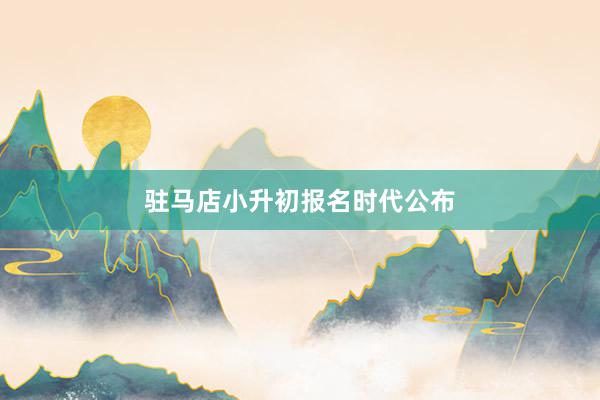 驻马店小升初报名时代公布