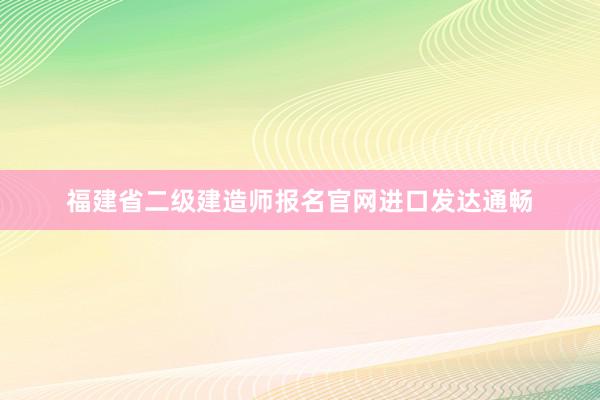 福建省二级建造师报名官网进口发达通畅